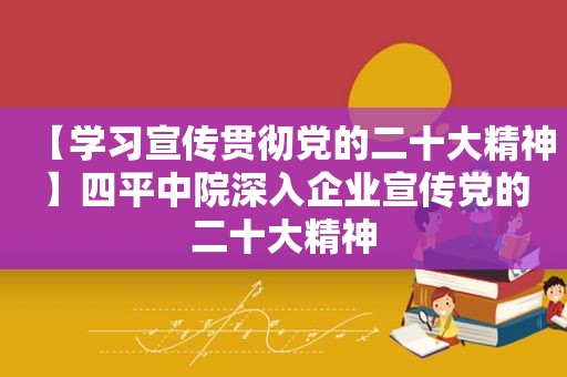 【学习宣传贯彻党的二十大精神】四平中院深入企业宣传党的二十大精神