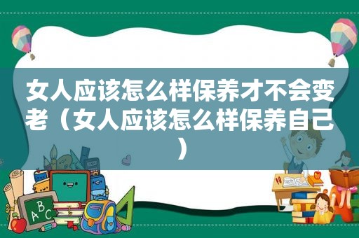 女人应该怎么样保养才不会变老（女人应该怎么样保养自己）