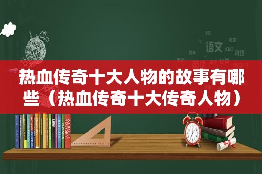 热血传奇十大人物的故事有哪些（热血传奇十大传奇人物）