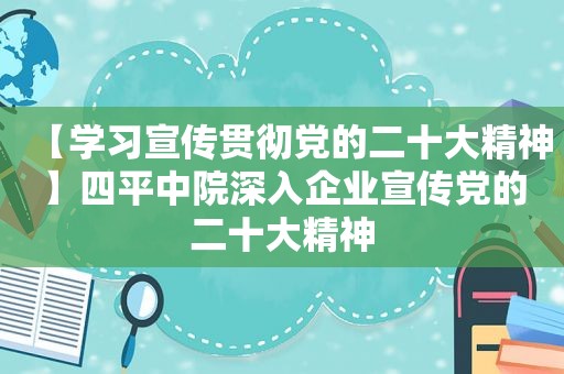 【学习宣传贯彻党的二十大精神】四平中院深入企业宣传党的二十大精神