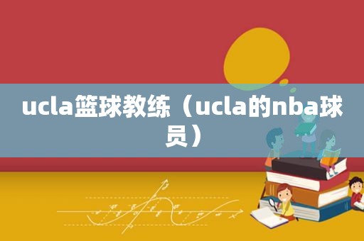 ucla篮球教练（ucla的nba球员）