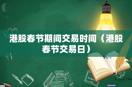 港股春节期间交易时间（港股春节交易日）