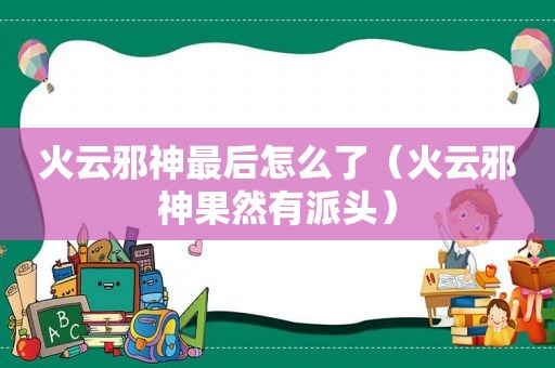 火云邪神最后怎么了（火云邪神果然有派头）