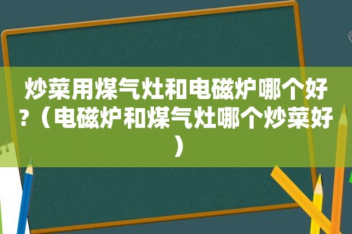 炒菜用煤气灶和电磁炉哪个好?（电磁炉和煤气灶哪个炒菜好）