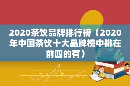 2020茶饮品牌排行榜（2020年中国茶饮十大品牌榜中排在前四的有）