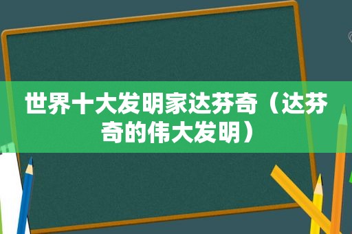 世界十大发明家达芬奇（达芬奇的伟大发明）