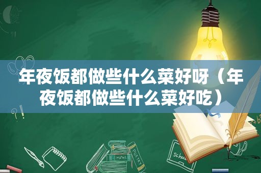 年夜饭都做些什么菜好呀（年夜饭都做些什么菜好吃）