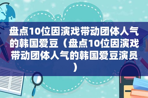 盘点10位因演戏带动团体人气的韩国爱豆（盘点10位因演戏带动团体人气的韩国爱豆演员）