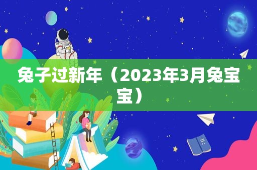 兔子过新年（2023年3月兔宝宝）