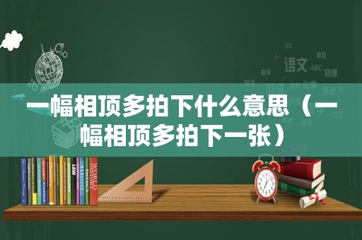 一幅相顶多拍下什么意思（一幅相顶多拍下一张）