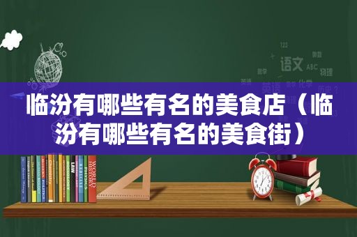 临汾有哪些有名的美食店（临汾有哪些有名的美食街）