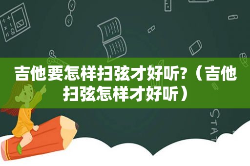 吉他要怎样扫弦才好听?（吉他扫弦怎样才好听）