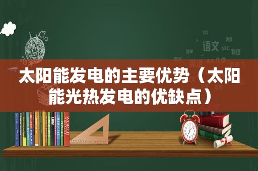 太阳能发电的主要优势（太阳能光热发电的优缺点）