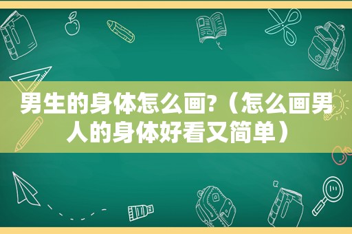 男生的身体怎么画?（怎么画男人的身体好看又简单）