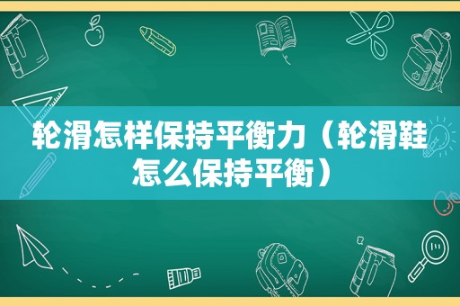 轮滑怎样保持平衡力（轮滑鞋怎么保持平衡）