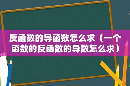 反函数的导函数怎么求（一个函数的反函数的导数怎么求）