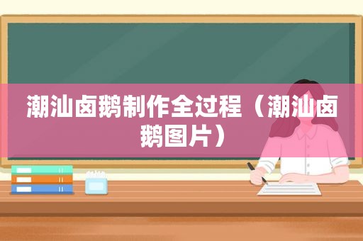 潮汕卤鹅制作全过程（潮汕卤鹅图片）