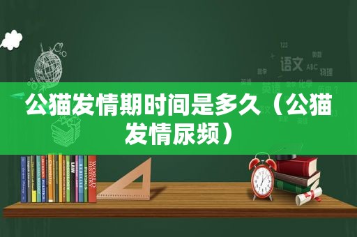 公猫 *** 期时间是多久（公猫 *** 尿频）