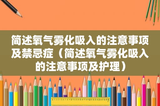 简述氧气雾化吸入的注意事项及禁忌症（简述氧气雾化吸入的注意事项及护理）