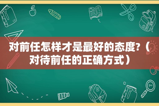 对前任怎样才是最好的态度?（对待前任的正确方式）