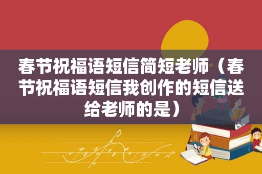 春节祝福语短信简短老师（春节祝福语短信我创作的短信送给老师的是）