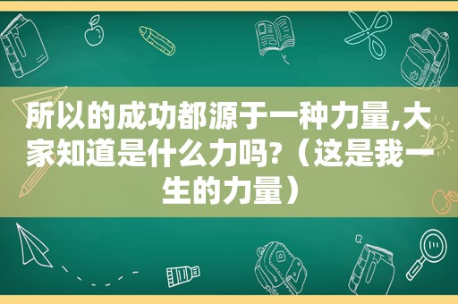 所以的成功都源于一种力量,大家知道是什么力吗?（这是我一生的力量）