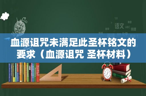 血源诅咒未满足此圣杯铭文的要求（血源诅咒 圣杯材料）