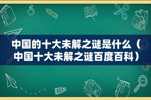 中国的十大未解之谜是什么（中国十大未解之谜百度百科）