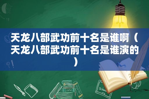 天龙八部武功前十名是谁啊（天龙八部武功前十名是谁演的）