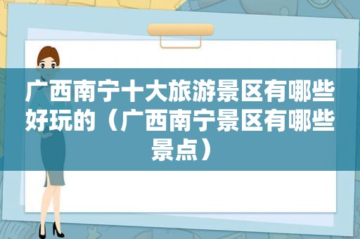 广西南宁十大旅游景区有哪些好玩的（广西南宁景区有哪些景点）