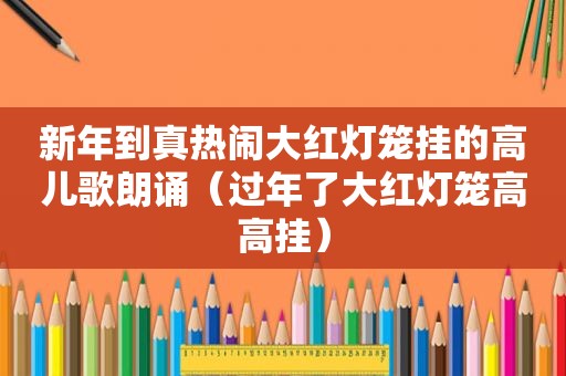 新年到真热闹大红灯笼挂的高儿歌朗诵（过年了大红灯笼高高挂）