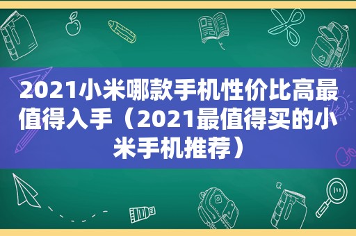 2021小米哪款手机性价比高最值得入手（2021最值得买的小米手机推荐）