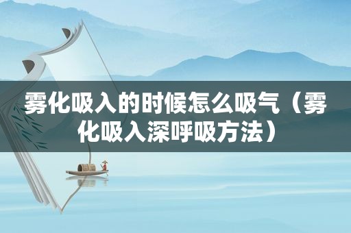 雾化吸入的时候怎么吸气（雾化吸入深呼吸方法）