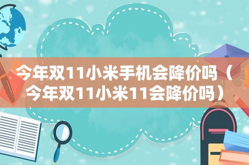 今年双11小米手机会降价吗（今年双11小米11会降价吗）