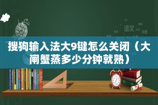 搜狗输入法大9键怎么关闭（大闸蟹蒸多少分钟就熟）