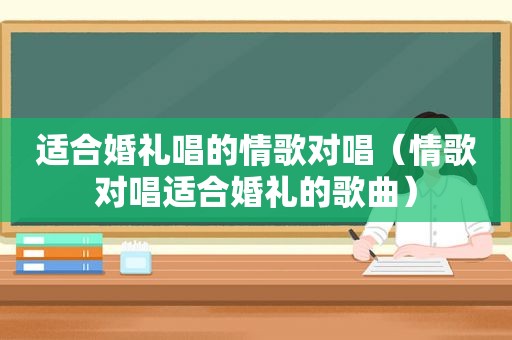 适合婚礼唱的情歌对唱（情歌对唱适合婚礼的歌曲）