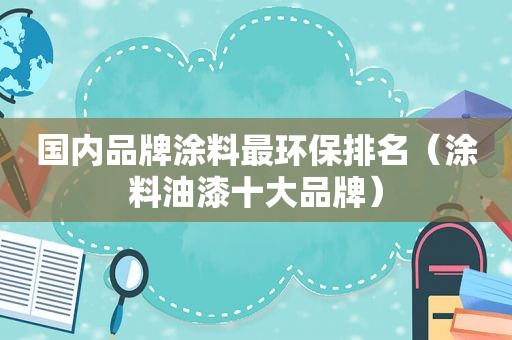 国内品牌涂料最环保排名（涂料油漆十大品牌）