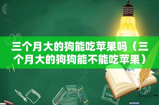 三个月大的狗能吃苹果吗（三个月大的狗狗能不能吃苹果）