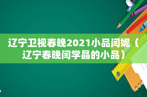 辽宁卫视春晚2021小品闫妮（辽宁春晚闫学晶的小品）