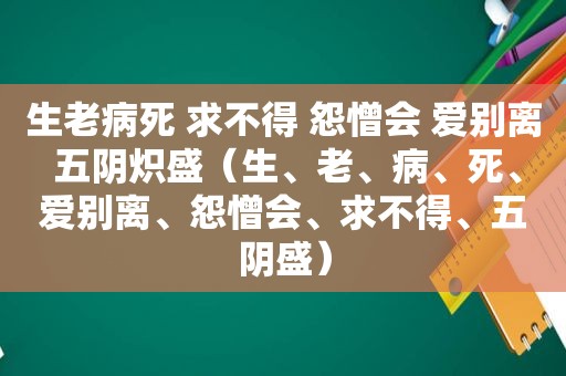 生老病死 求不得 怨憎会 爱别离 五阴炽盛（生、老、病、死、爱别离、怨憎会、求不得、五阴盛）