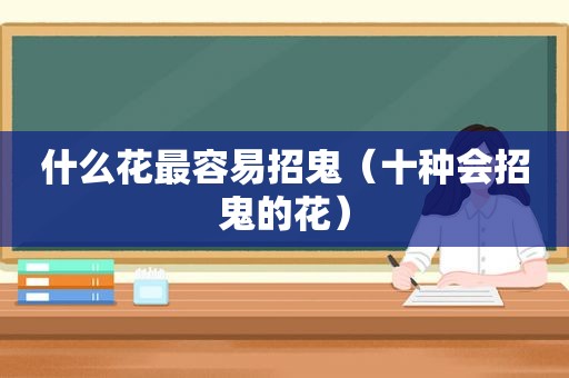 什么花最容易招鬼（十种会招鬼的花）