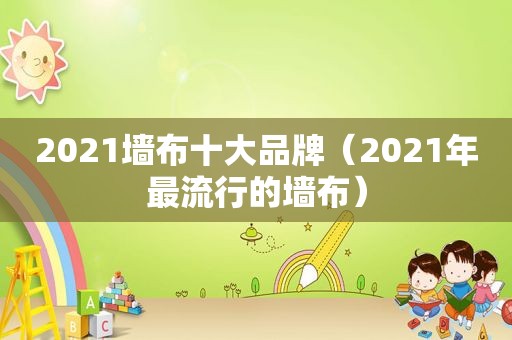 2021墙布十大品牌（2021年最流行的墙布）