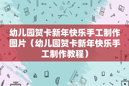 幼儿园贺卡新年快乐手工制作图片（幼儿园贺卡新年快乐手工制作教程）