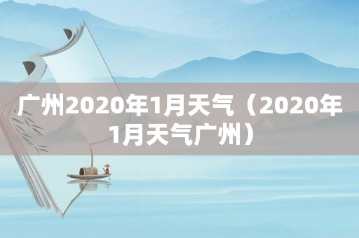 广州2020年1月天气（2020年1月天气广州）