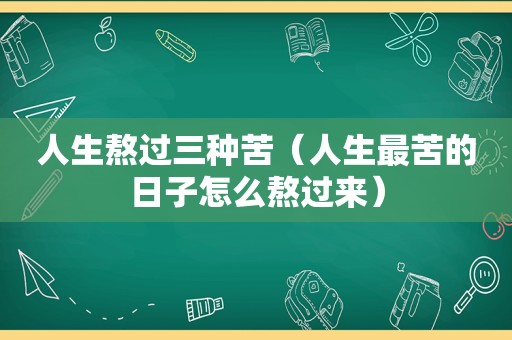 人生熬过三种苦（人生最苦的日子怎么熬过来）