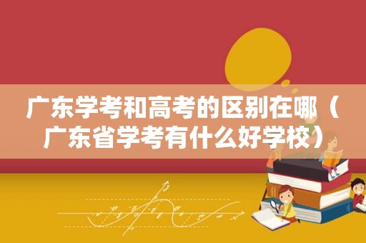 广东学考和高考的区别在哪（广东省学考有什么好学校）