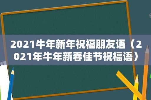 2021牛年新年祝福朋友语（2021年牛年新春佳节祝福语）