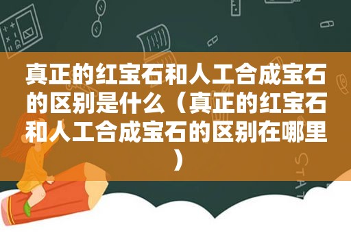 真正的红宝石和人工合成宝石的区别是什么（真正的红宝石和人工合成宝石的区别在哪里）