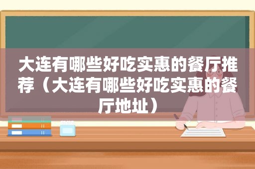 大连有哪些好吃实惠的餐厅推荐（大连有哪些好吃实惠的餐厅地址）