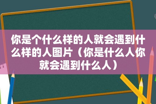 你是个什么样的人就会遇到什么样的人图片（你是什么人你就会遇到什么人）